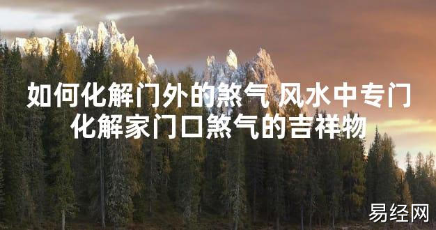 【最新风水】如何化解门外的煞气 风水中专门化解家门口煞气的吉祥物【好运风水】